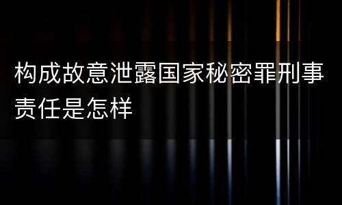 构成故意泄露国家秘密罪刑事责任是怎样