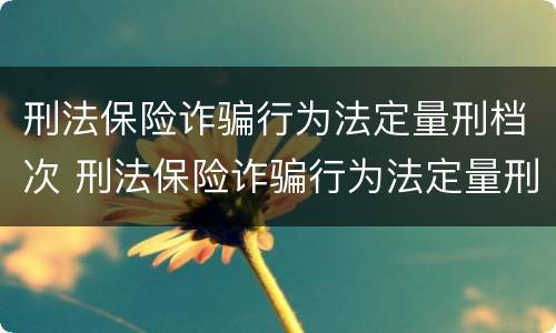 刑法保险诈骗行为法定量刑档次 刑法保险诈骗行为法定量刑档次是多少