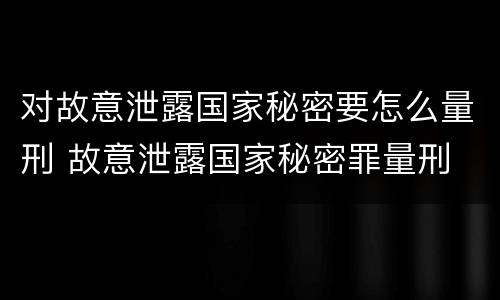 对故意泄露国家秘密要怎么量刑 故意泄露国家秘密罪量刑