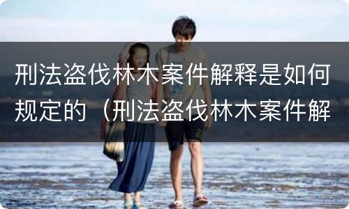 刑法盗伐林木案件解释是如何规定的（刑法盗伐林木案件解释是如何规定的呢）
