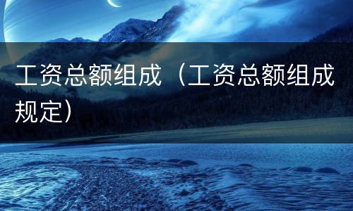 工资总额组成（工资总额组成规定）