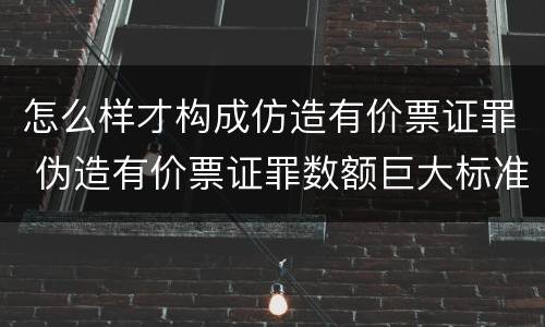 怎么样才构成仿造有价票证罪 伪造有价票证罪数额巨大标准