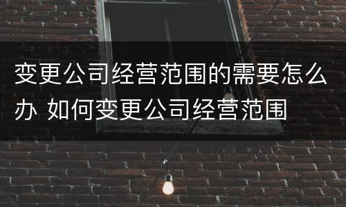 变更公司经营范围的需要怎么办 如何变更公司经营范围