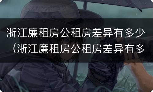 浙江廉租房公租房差异有多少（浙江廉租房公租房差异有多少个）