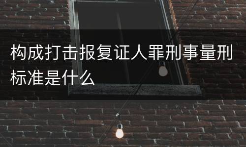 构成打击报复证人罪刑事量刑标准是什么