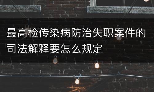 最高检传染病防治失职案件的司法解释要怎么规定