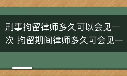 刑事拘留律师多久可以会见一次 拘留期间律师多久可会见一次