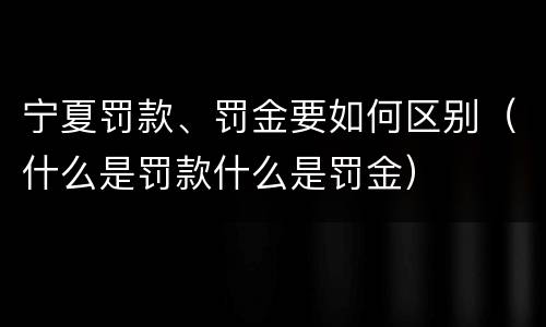 宁夏罚款、罚金要如何区别（什么是罚款什么是罚金）