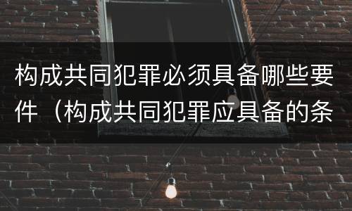 构成共同犯罪必须具备哪些要件（构成共同犯罪应具备的条件）