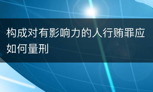 构成对有影响力的人行贿罪应如何量刑