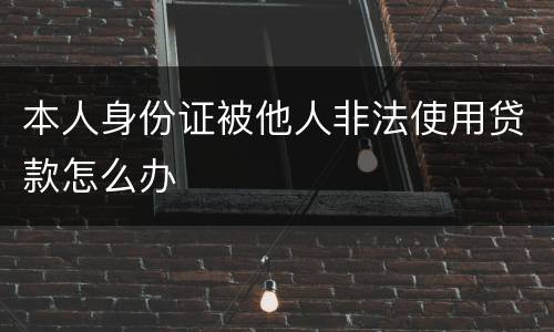 本人身份证被他人非法使用贷款怎么办