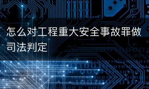 怎么对工程重大安全事故罪做司法判定