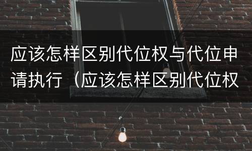 应该怎样区别代位权与代位申请执行（应该怎样区别代位权与代位申请执行权的区别）
