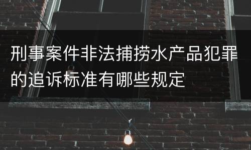刑事案件非法捕捞水产品犯罪的追诉标准有哪些规定