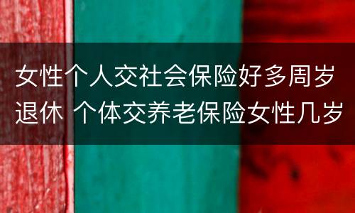 女性个人交社会保险好多周岁退休 个体交养老保险女性几岁退休