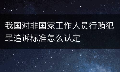 我国对非国家工作人员行贿犯罪追诉标准怎么认定