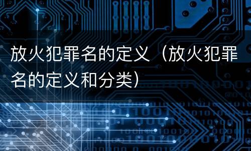 放火犯罪名的定义（放火犯罪名的定义和分类）