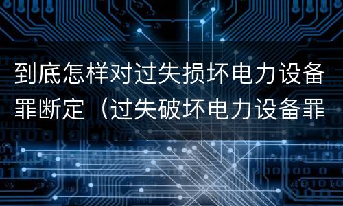 到底怎样对过失损坏电力设备罪断定（过失破坏电力设备罪案例）