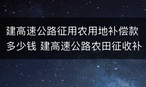 建高速公路征用农用地补偿款多少钱 建高速公路农田征收补偿标准