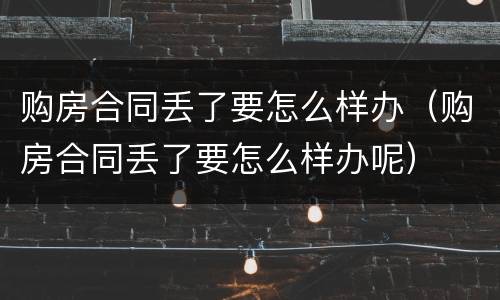 购房合同丢了要怎么样办（购房合同丢了要怎么样办呢）
