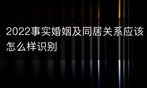 2022事实婚姻及同居关系应该怎么样识别