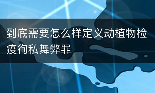 到底需要怎么样定义动植物检疫徇私舞弊罪