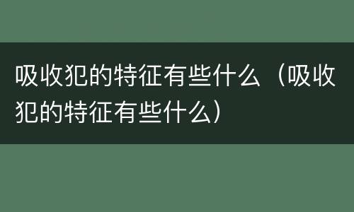 吸收犯的特征有些什么（吸收犯的特征有些什么）