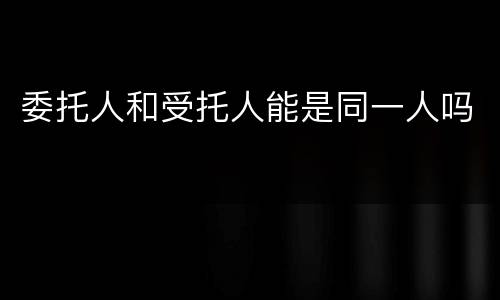 委托人和受托人能是同一人吗