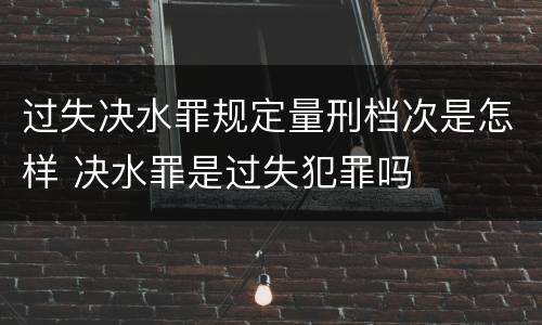 过失决水罪规定量刑档次是怎样 决水罪是过失犯罪吗