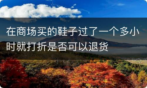 在商场买的鞋子过了一个多小时就打折是否可以退货