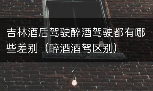 吉林酒后驾驶醉酒驾驶都有哪些差别（醉酒酒驾区别）