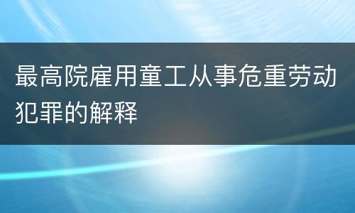 最高院雇用童工从事危重劳动犯罪的解释
