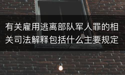 有关雇用逃离部队军人罪的相关司法解释包括什么主要规定