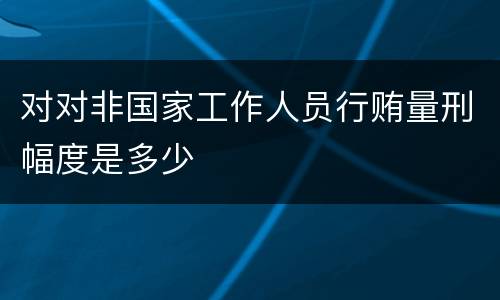 对对非国家工作人员行贿量刑幅度是多少