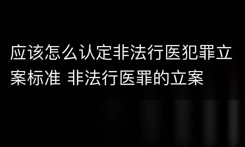 应该怎么认定非法行医犯罪立案标准 非法行医罪的立案