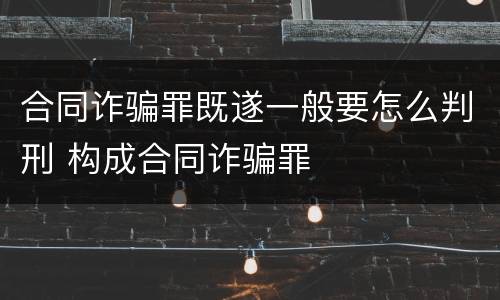 合同诈骗罪既遂一般要怎么判刑 构成合同诈骗罪