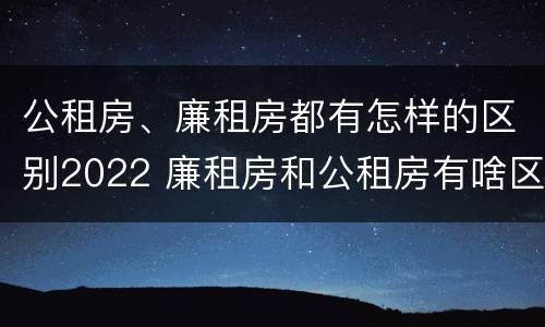 公租房、廉租房都有怎样的区别2022 廉租房和公租房有啥区别