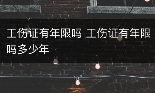 工伤证有年限吗 工伤证有年限吗多少年