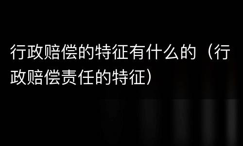 行政赔偿的特征有什么的（行政赔偿责任的特征）