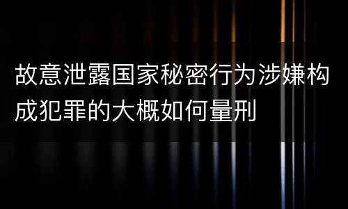 故意泄露国家秘密行为涉嫌构成犯罪的大概如何量刑