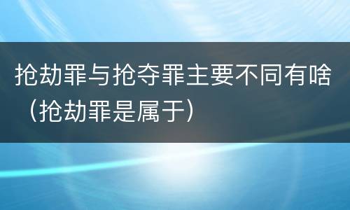 抢劫罪与抢夺罪主要不同有啥（抢劫罪是属于）