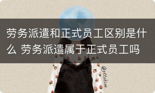 劳务派遣和正式员工区别是什么 劳务派遣属于正式员工吗