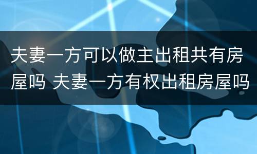 夫妻一方可以做主出租共有房屋吗 夫妻一方有权出租房屋吗