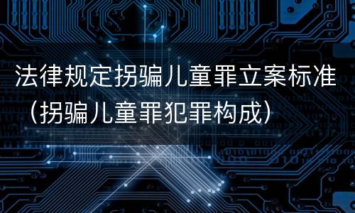 法律规定拐骗儿童罪立案标准（拐骗儿童罪犯罪构成）