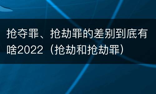 抢夺罪、抢劫罪的差别到底有啥2022（抢劫和抢劫罪）