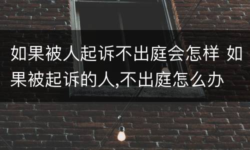 如果被人起诉不出庭会怎样 如果被起诉的人,不出庭怎么办