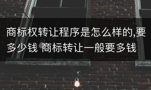 商标权转让程序是怎么样的,要多少钱 商标转让一般要多钱
