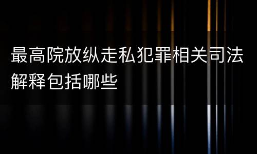 最高院放纵走私犯罪相关司法解释包括哪些