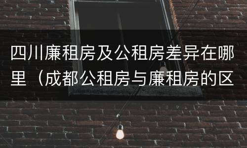 四川廉租房及公租房差异在哪里（成都公租房与廉租房的区别）
