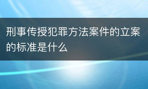 刑事传授犯罪方法案件的立案的标准是什么